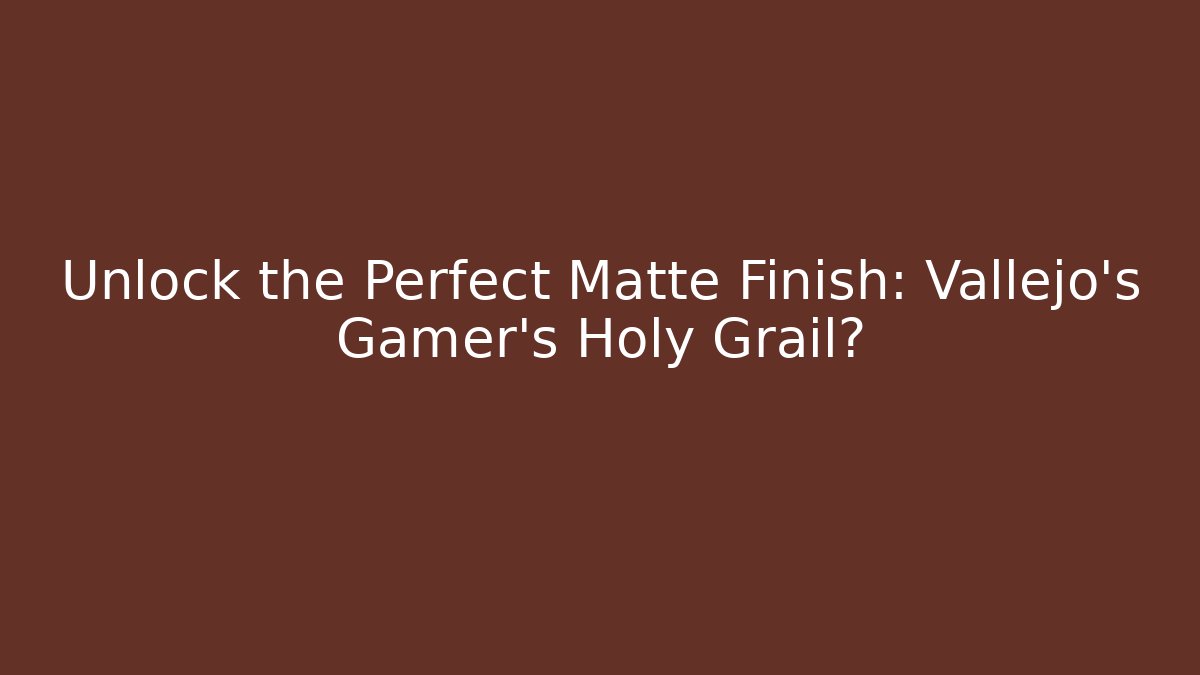 Unlock the Perfect Matte Finish: Vallejo’s Gamer’s Holy Grail?