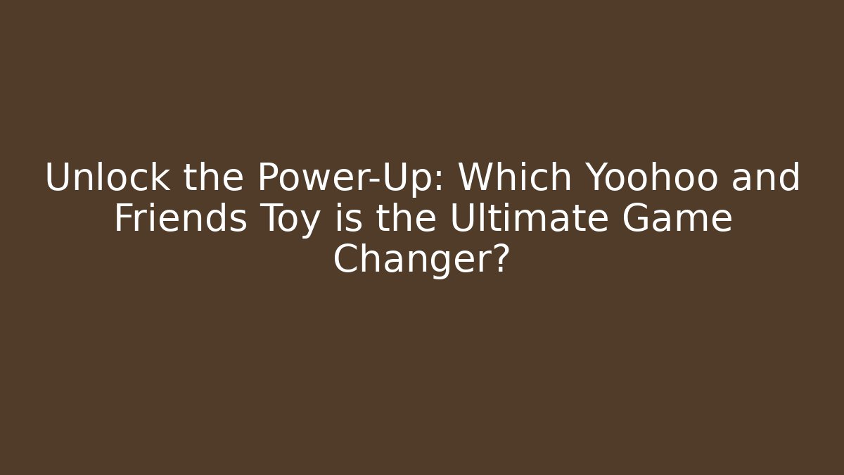 Unlock the Power-Up: Which Yoohoo and Friends Toy is the Ultimate Game Changer?