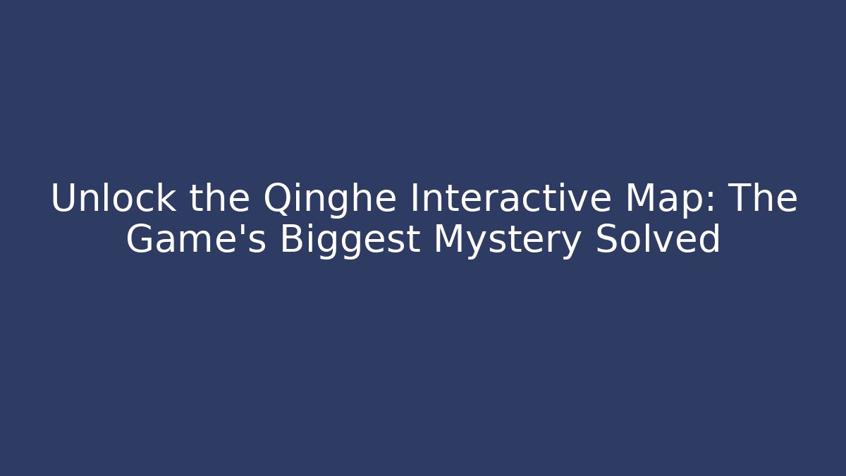 Unlock the Qinghe Interactive Map: The Game's Biggest Mystery Solved