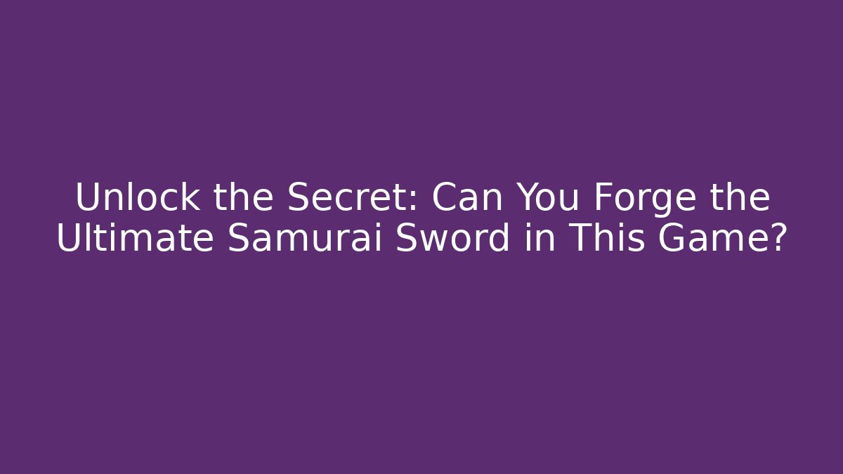 Unlock the Secret: Can You Forge the Ultimate Samurai Sword in This Game?