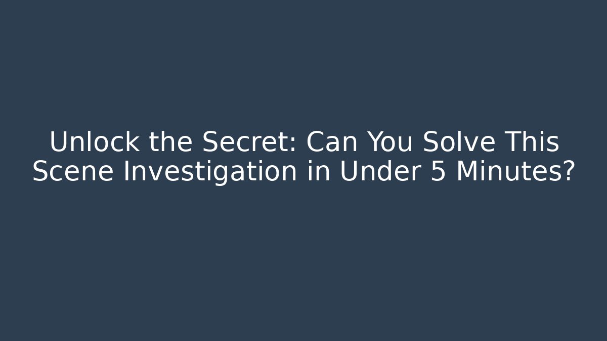 Unlock the Secret: Can You Solve This Scene Investigation in Under 5 Minutes?