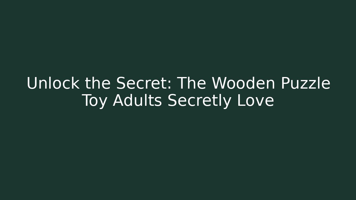 Unlock the Secret: The Wooden Puzzle Toy Adults Secretly Love