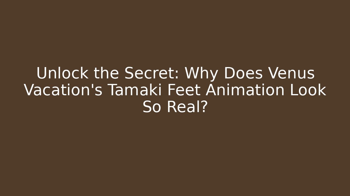 Unlock the Secret: Why Does Venus Vacation's Tamaki Feet Animation Look So Real?