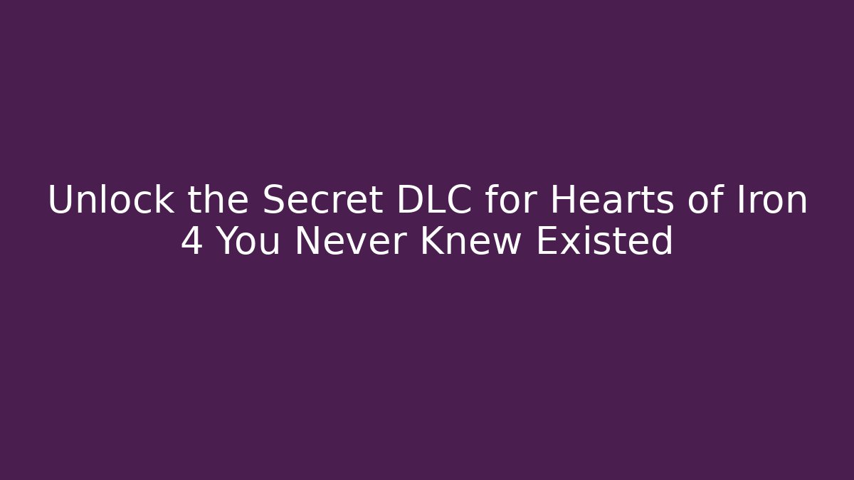Unlock the Secret DLC for Hearts of Iron 4 You Never Knew Existed