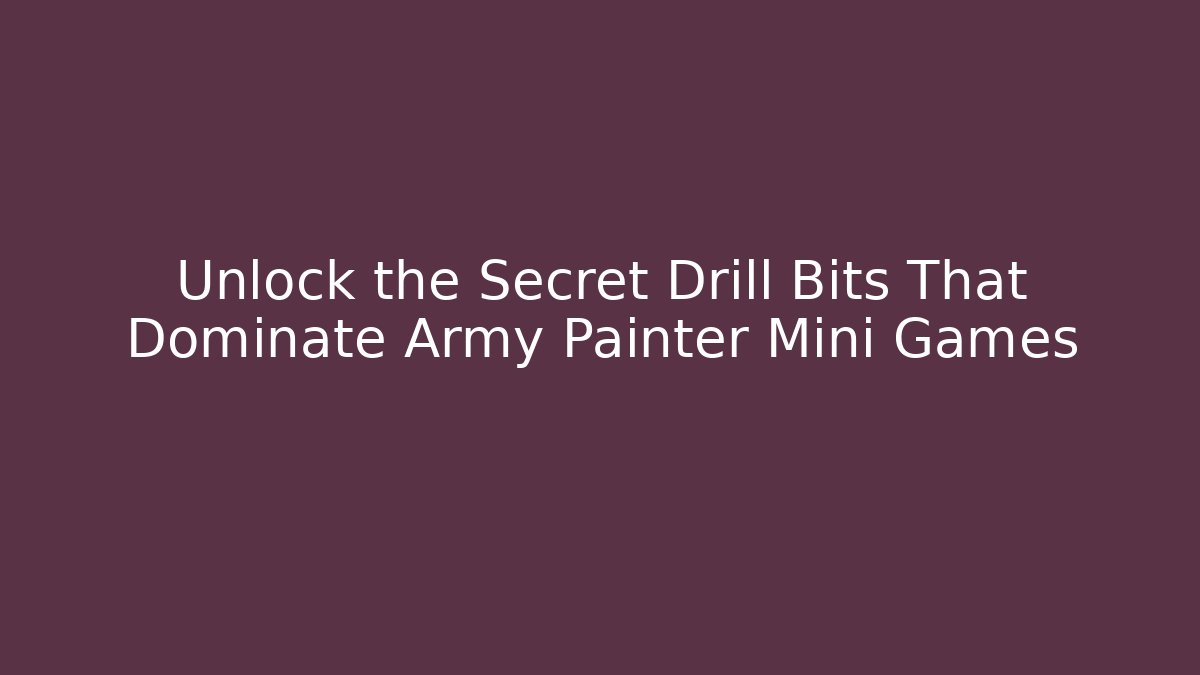 Unlock the Secret Drill Bits That Dominate Army Painter Mini Games