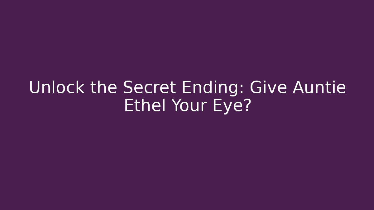 Unlock the Secret Ending: Give Auntie Ethel Your Eye?
