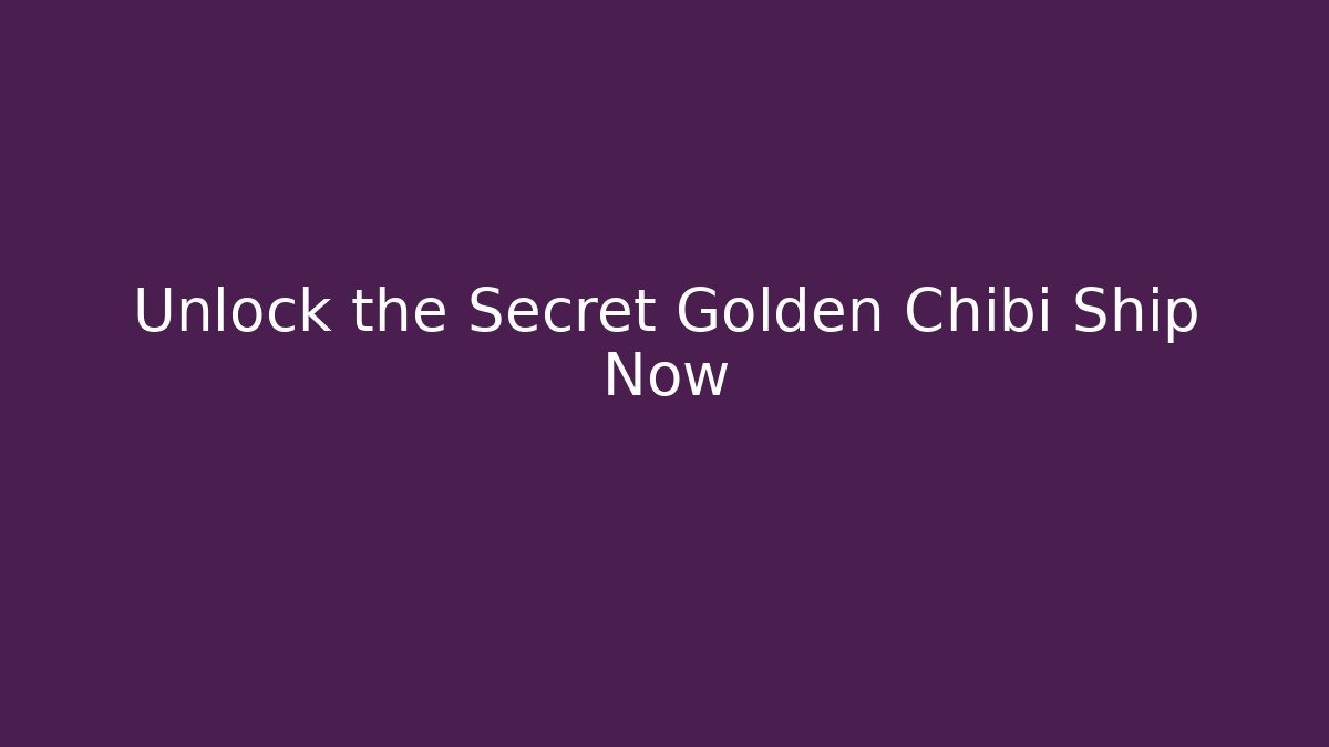 Unlock the Secret Golden Chibi Ship Now
