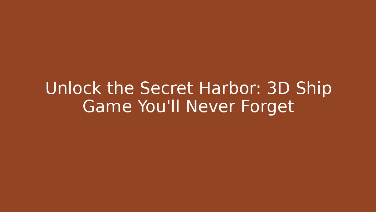 Unlock the Secret Harbor: 3D Ship Game You’ll Never Forget