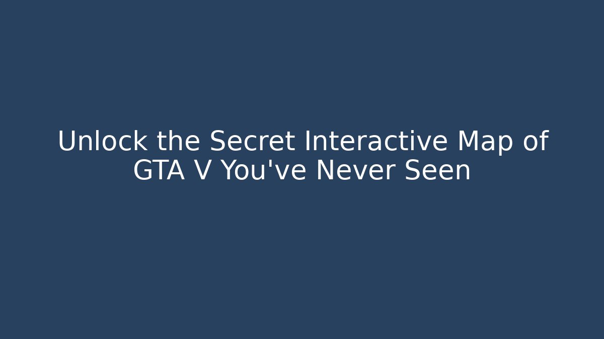 Unlock the Secret Interactive Map of GTA V You’ve Never Seen