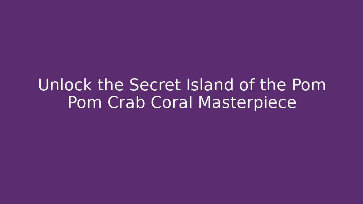 Unlock the Secret Island of the Pom Pom Crab Coral Masterpiece