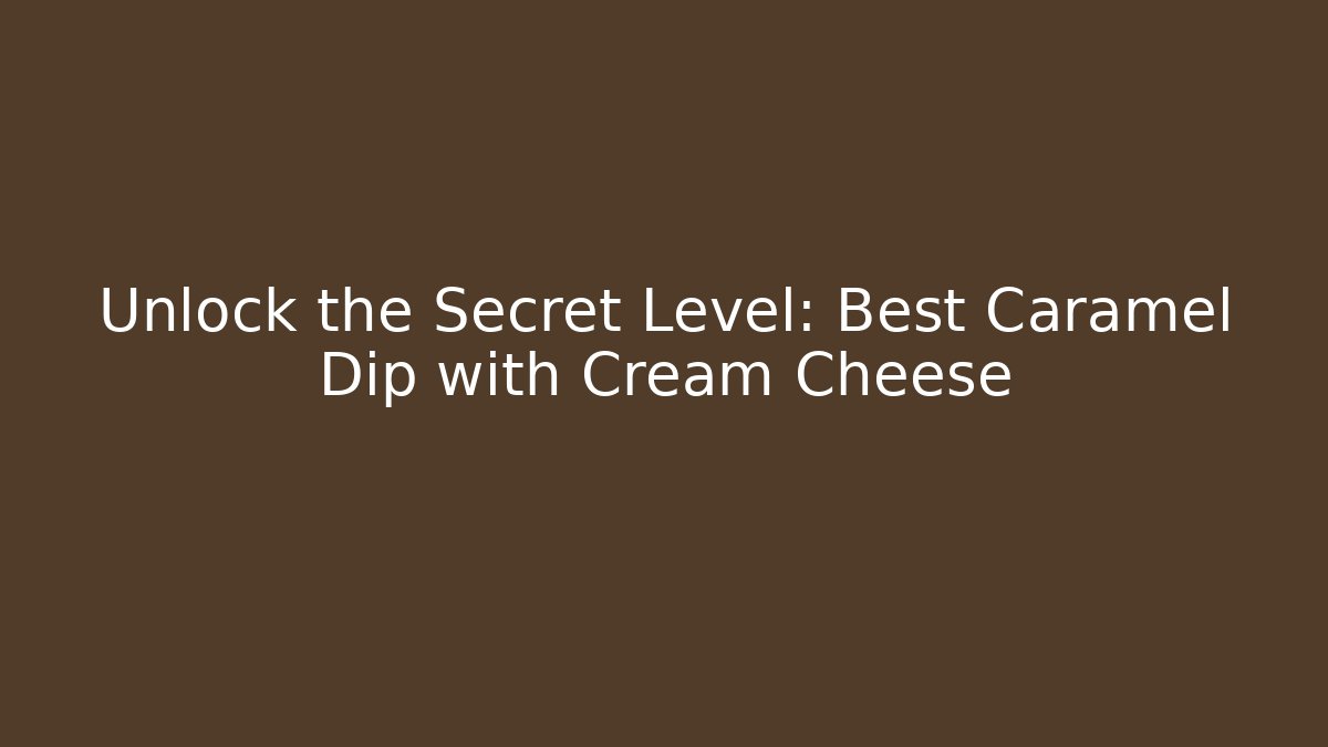Unlock the Secret Level: Best Caramel Dip with Cream Cheese - Celivion