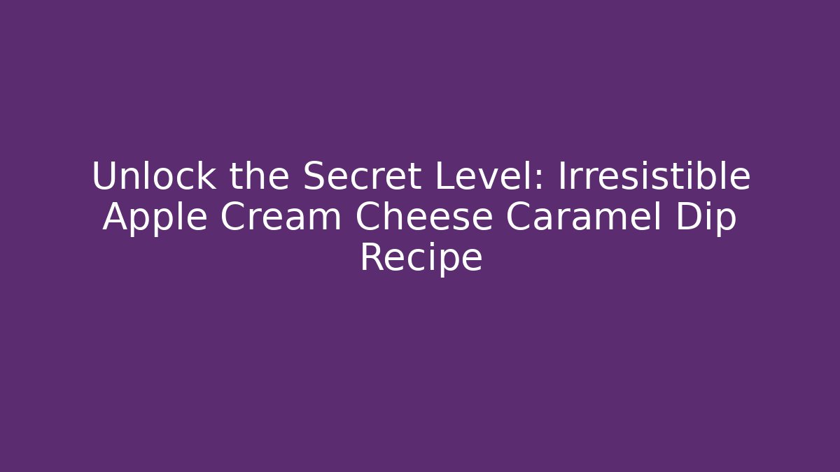 Unlock the Secret Level: Irresistible Apple Cream Cheese Caramel Dip Recipe