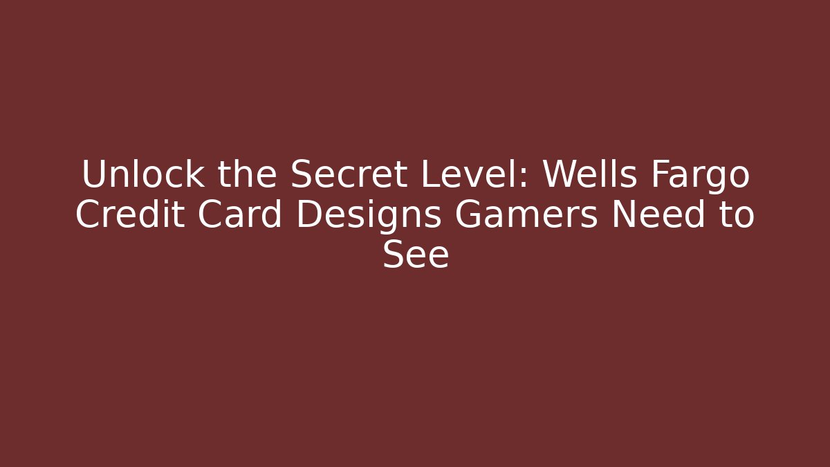 Unlock the Secret Level: Wells Fargo Credit Card Designs Gamers Need to See