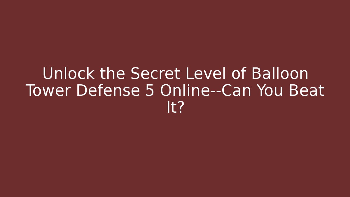Unlock the Secret Level of Balloon Tower Defense 5 Online—Can You Beat It?