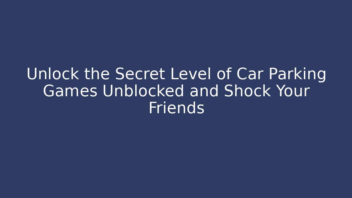 Unlock the Secret Level of Car Parking Games Unblocked and Shock Your Friends - Celivion