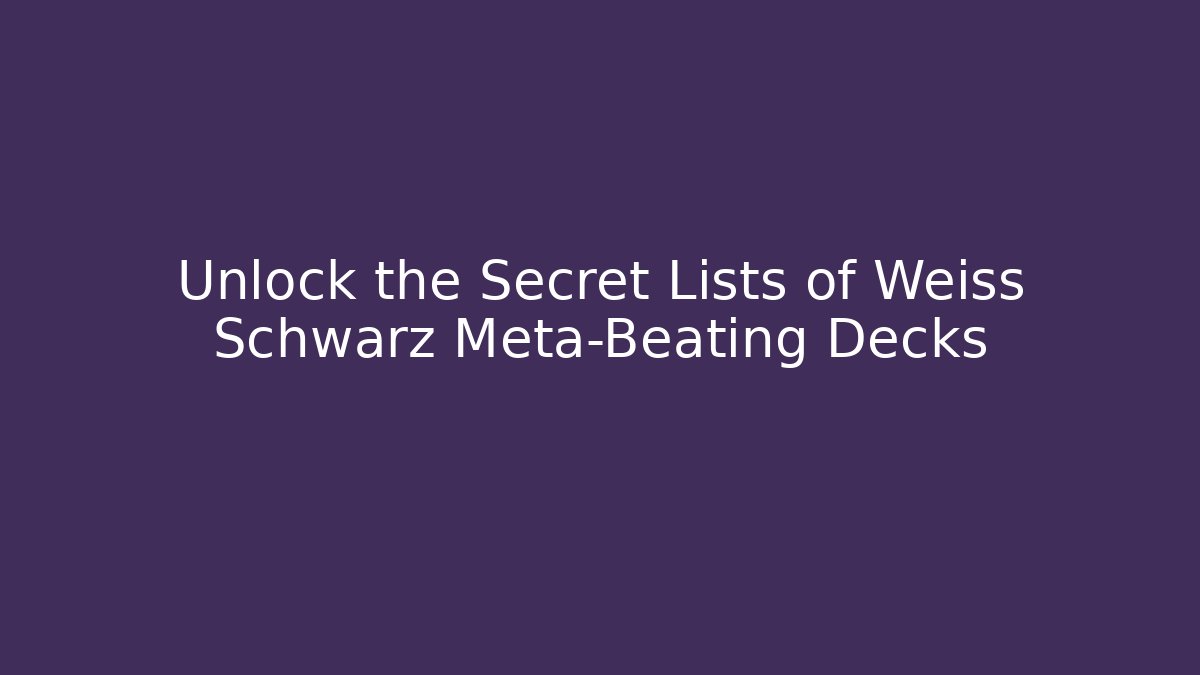 Unlock the Secret Lists of Weiss Schwarz Meta-Beating Decks