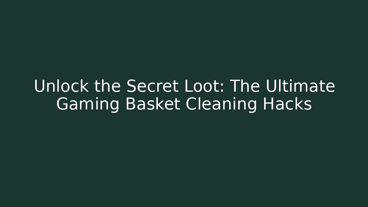 Unlock the Secret Loot: The Ultimate Gaming Basket Cleaning Hacks