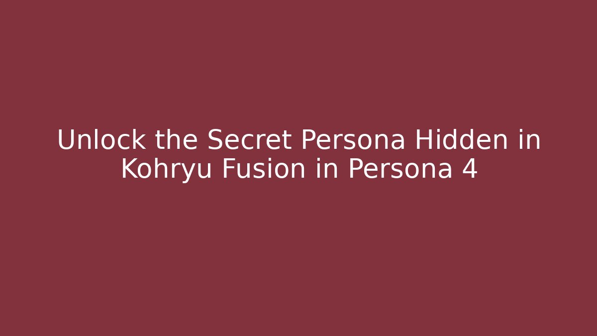 Unlock the Secret Persona Hidden in Kohryu Fusion in Persona 4