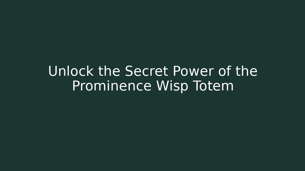 Unlock the Secret Power of the Prominence Wisp Totem