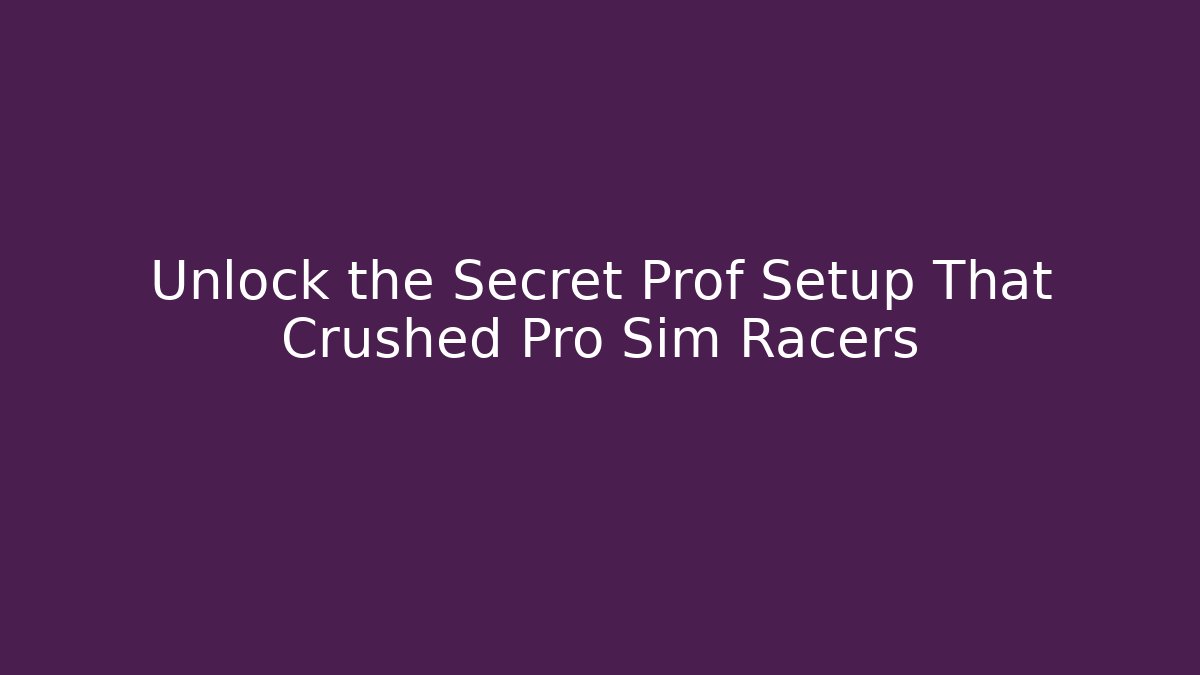 Unlock the Secret Prof Setup That Crushed Pro Sim Racers
