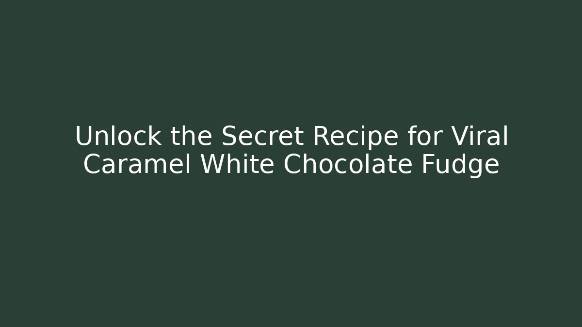 Unlock the Secret Recipe for Viral Caramel White Chocolate Fudge