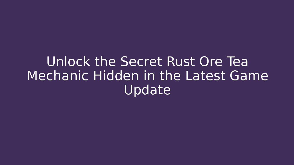 Unlock the Secret Rust Ore Tea Mechanic Hidden in the Latest Game Update