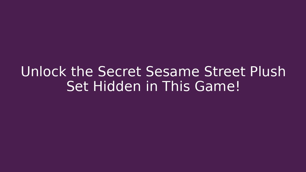 Unlock the Secret Sesame Street Plush Set Hidden in This Game!