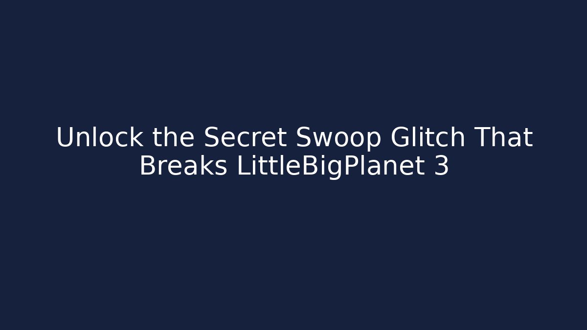 Unlock the Secret Swoop Glitch That Breaks LittleBigPlanet 3