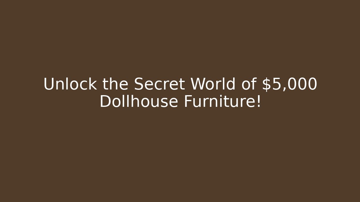 Unlock the Secret World of $5,000 Dollhouse Furniture!