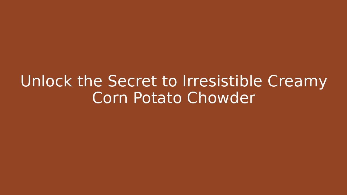 Unlock the Secret to Irresistible Creamy Corn Potato Chowder