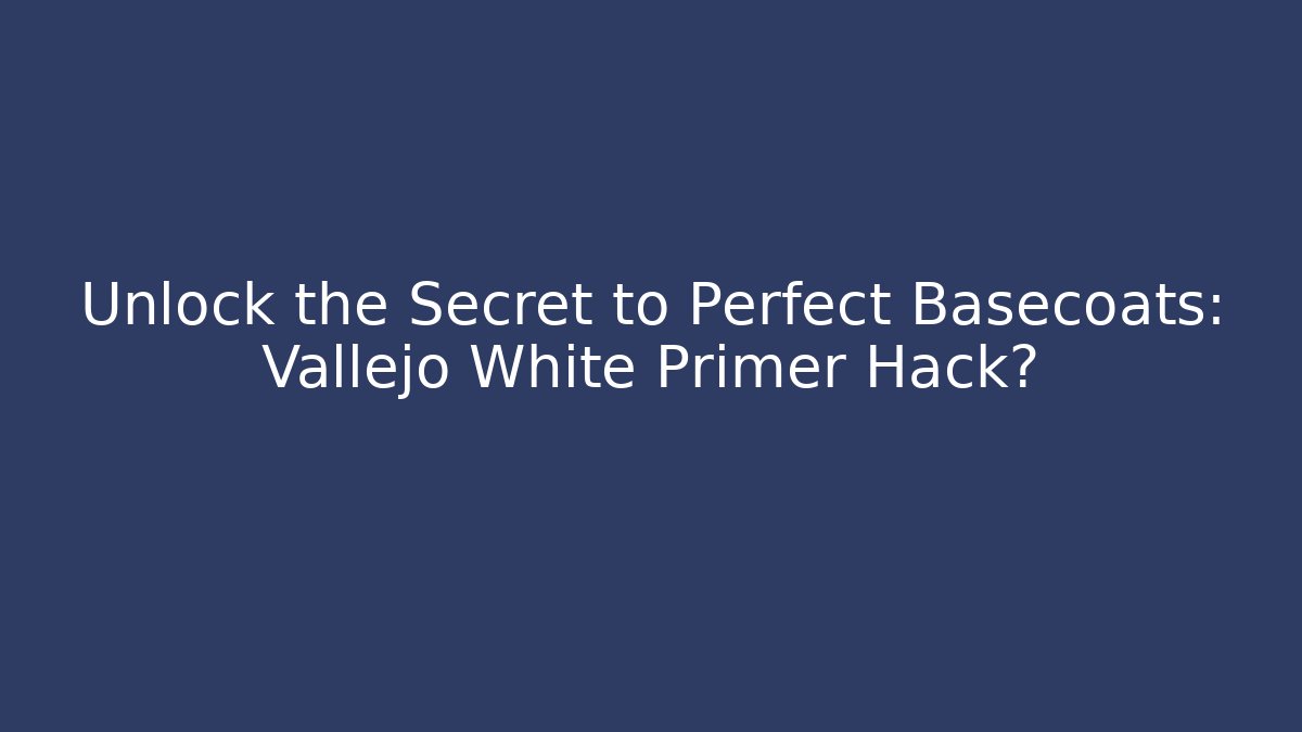 Unlock the Secret to Perfect Basecoats: Vallejo White Primer Hack?
