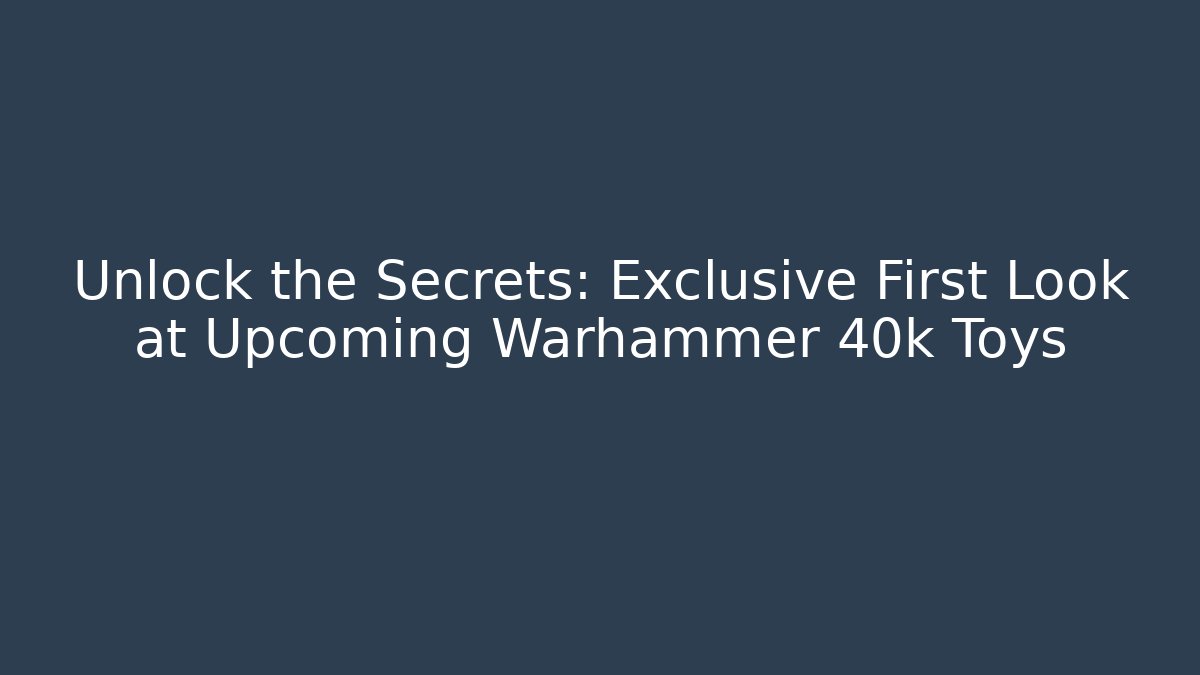 Unlock the Secrets: Exclusive First Look at Upcoming Warhammer 40k Toys