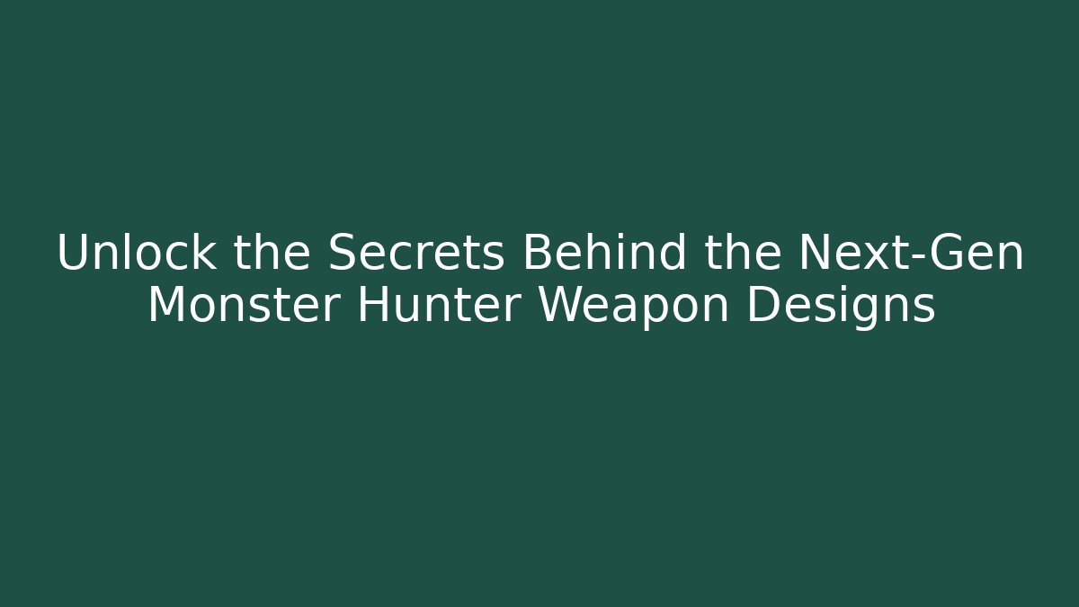 Unlock the Secrets Behind the Next-Gen Monster Hunter Weapon Designs