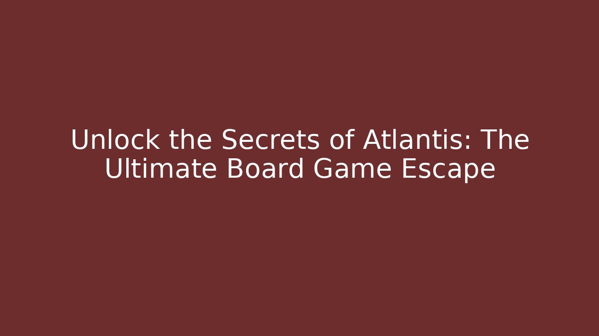 Unlock the Secrets of Atlantis: The Ultimate Board Game Escape