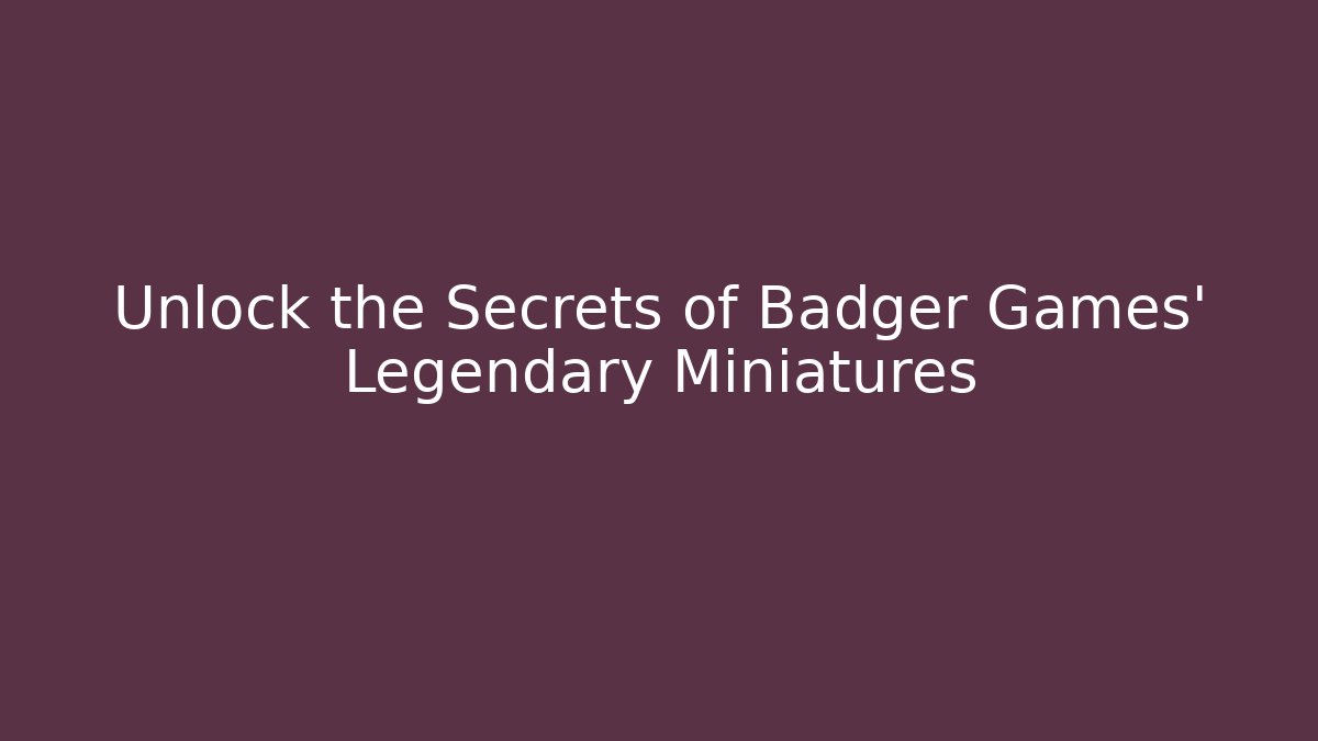 Unlock the Secrets of Badger Games' Legendary Miniatures