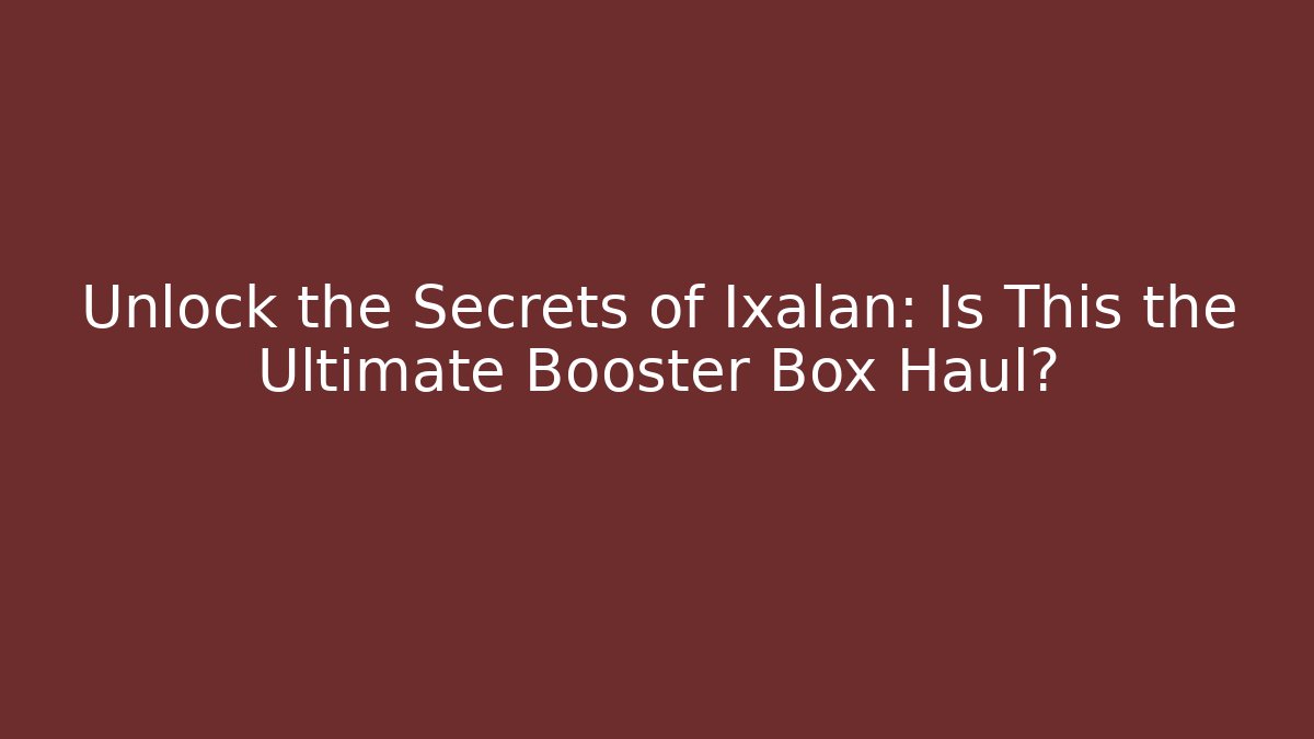 Unlock the Secrets of Ixalan: Is This the Ultimate Booster Box Haul?