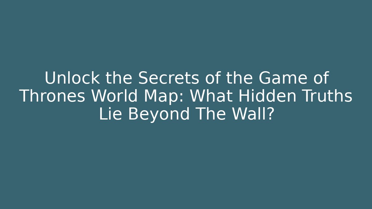 Unlock the Secrets of the Game of Thrones World Map: What Hidden Truths Lie Beyond The Wall?