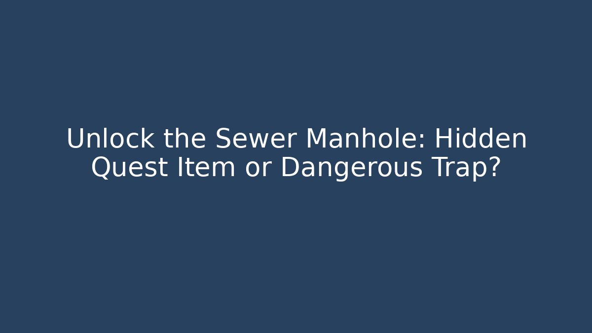 Unlock the Sewer Manhole: Hidden Quest Item or Dangerous Trap? - Celivion
