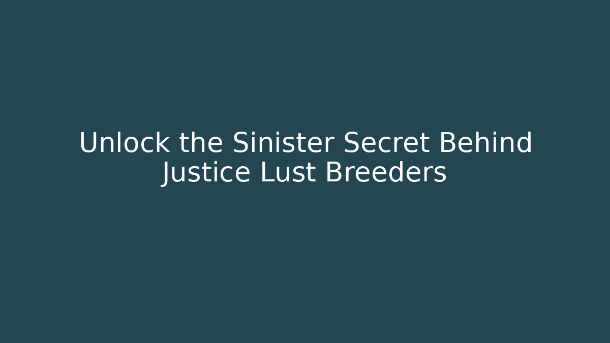 Unlock the Sinister Secret Behind Justice Lust Breeders