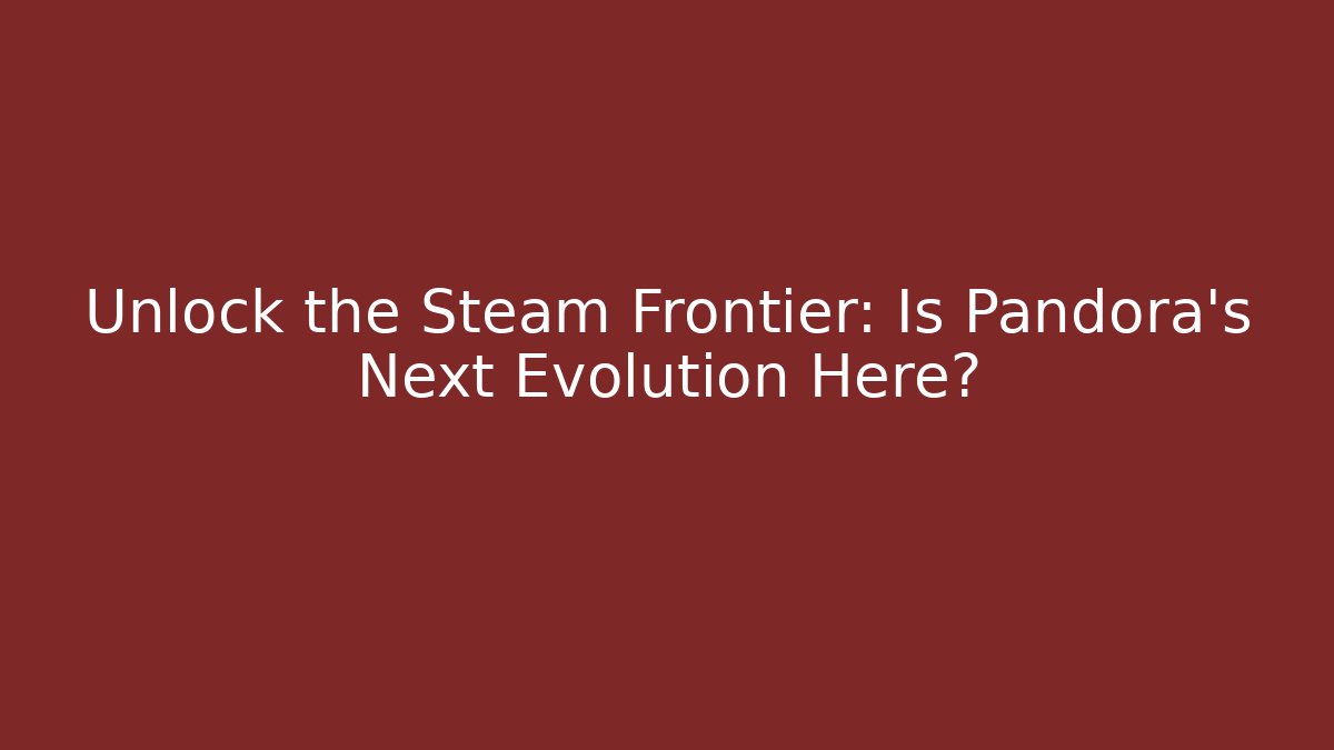 Unlock the Steam Frontier: Is Pandora's Next Evolution Here? - Celivion