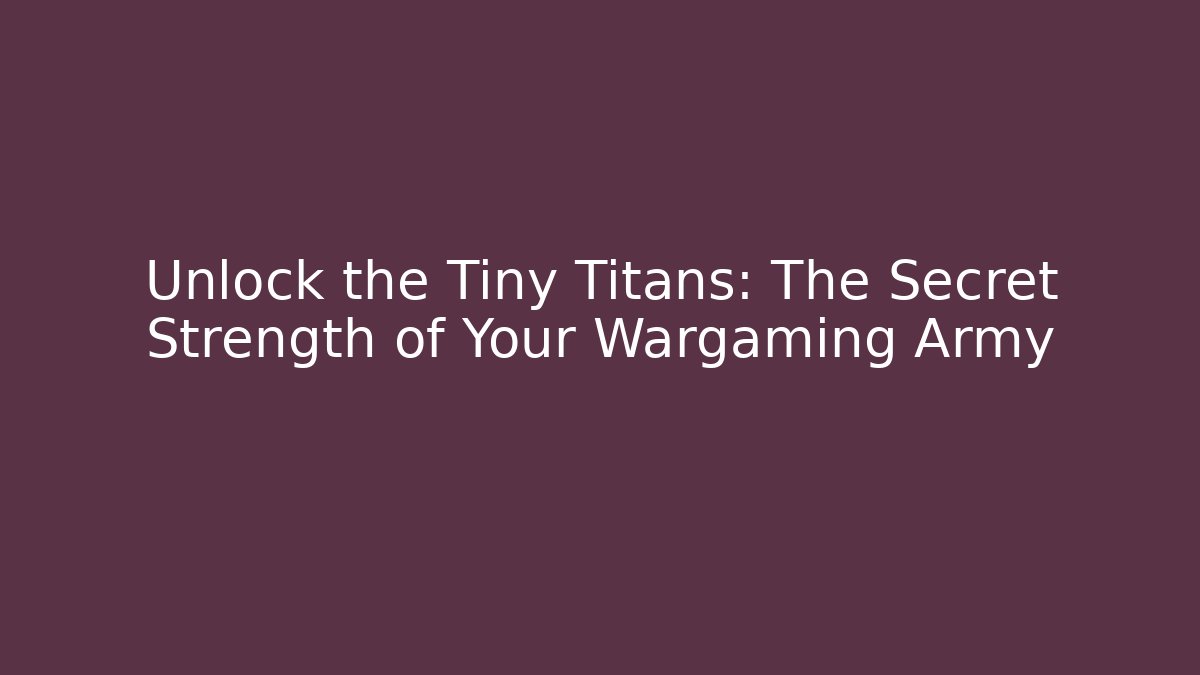 Unlock the Tiny Titans: The Secret Strength of Your Wargaming Army