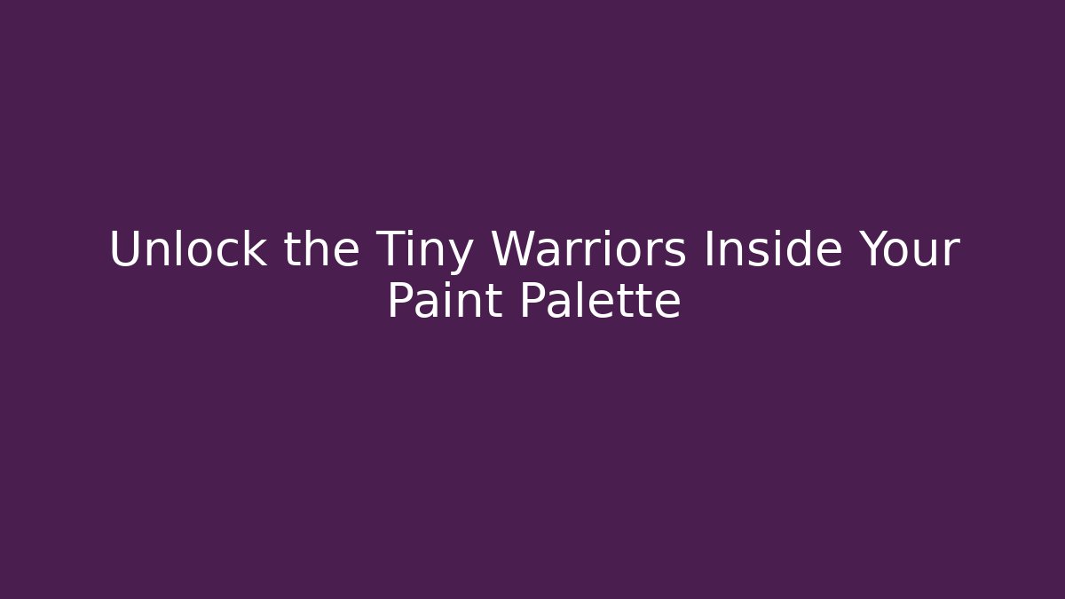 Unlock the Tiny Warriors Inside Your Paint Palette