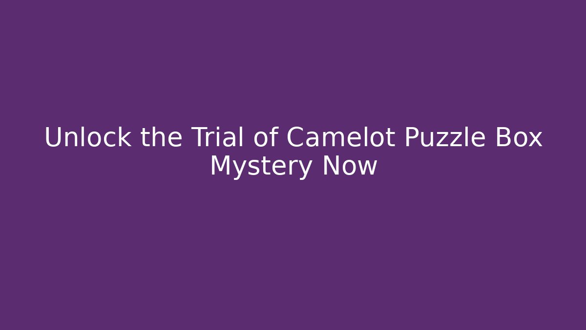 Unlock the Trial of Camelot Puzzle Box Mystery Now
