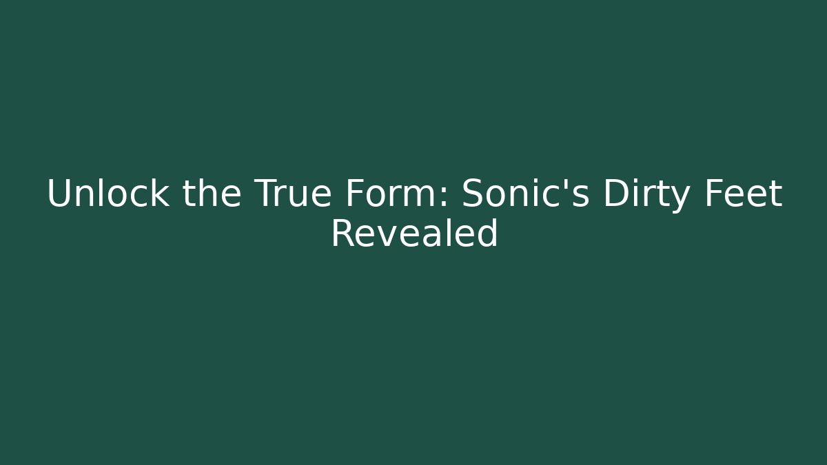 Unlock the True Form: Sonic's Dirty Feet Revealed