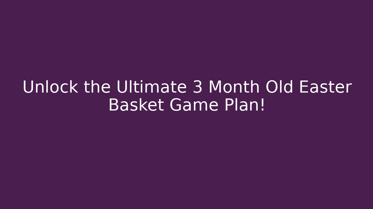 Unlock the Ultimate 3 Month Old Easter Basket Game Plan!