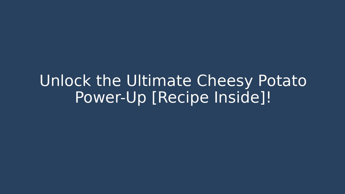 Unlock the Ultimate Cheesy Potato Power-Up [Recipe Inside]!