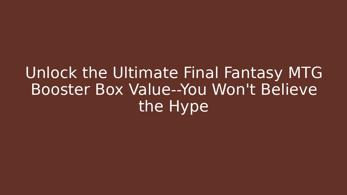Unlock the Ultimate Final Fantasy MTG Booster Box Value—You Won't Believe the Hype - Celivion