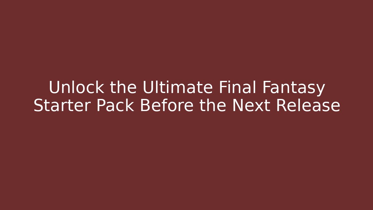 Unlock the Ultimate Final Fantasy Starter Pack Before the Next Release
