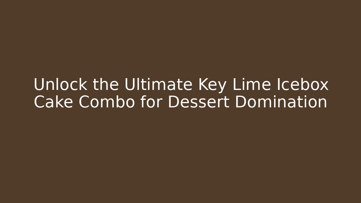 Unlock the Ultimate Key Lime Icebox Cake Combo for Dessert Domination