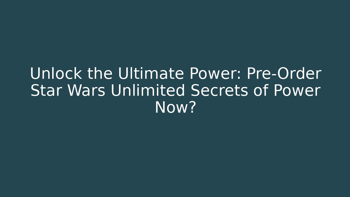 Unlock the Ultimate Power: Pre-Order Star Wars Unlimited Secrets of Power Now?